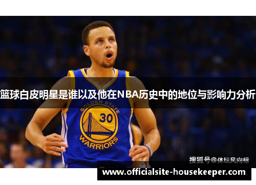 篮球白皮明星是谁以及他在NBA历史中的地位与影响力分析