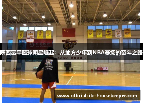 陕西富平篮球明星崛起：从地方少年到NBA赛场的奋斗之路